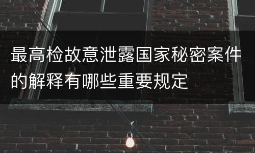 最高检故意泄露国家秘密案件的解释有哪些重要规定