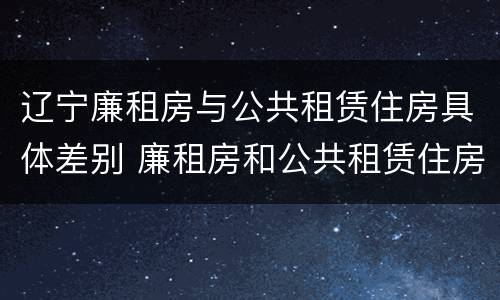 辽宁廉租房与公共租赁住房具体差别 廉租房和公共租赁住房的区别