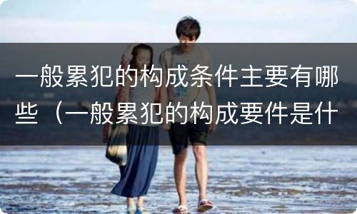 一般累犯的构成条件主要有哪些（一般累犯的构成要件是什么）