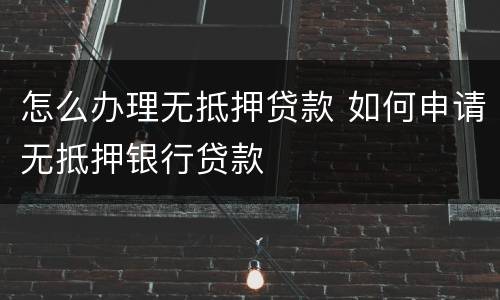 怎么办理无抵押贷款 如何申请无抵押银行贷款