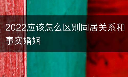 2022应该怎么区别同居关系和事实婚姻