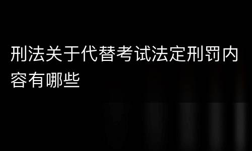 刑法关于代替考试法定刑罚内容有哪些