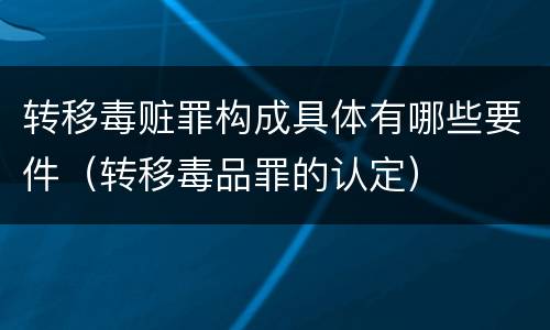 转移毒赃罪构成具体有哪些要件（转移毒品罪的认定）
