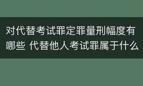 对代替考试罪定罪量刑幅度有哪些 代替他人考试罪属于什么类犯罪