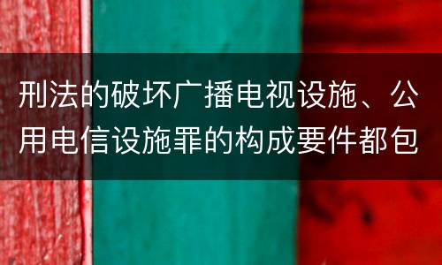刑法的破坏广播电视设施、公用电信设施罪的构成要件都包括哪些