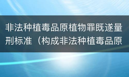 非法种植毒品原植物罪既遂量刑标准（构成非法种植毒品原植物罪的情形）