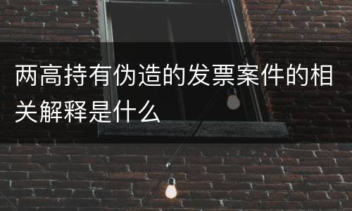 两高持有伪造的发票案件的相关解释是什么