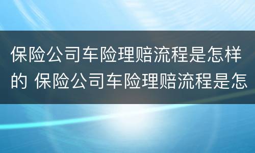 保险公司车险理赔流程是怎样的 保险公司车险理赔流程是怎样的呢