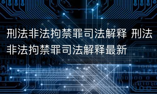 刑法非法拘禁罪司法解释 刑法非法拘禁罪司法解释最新