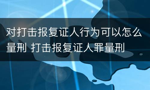 对打击报复证人行为可以怎么量刑 打击报复证人罪量刑