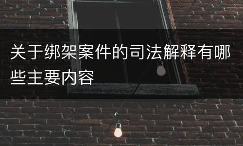 关于绑架案件的司法解释有哪些主要内容