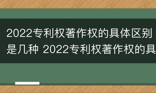 2022专利权著作权的具体区别是几种 2022专利权著作权的具体区别是几种形式