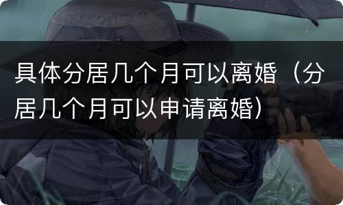 具体分居几个月可以离婚（分居几个月可以申请离婚）