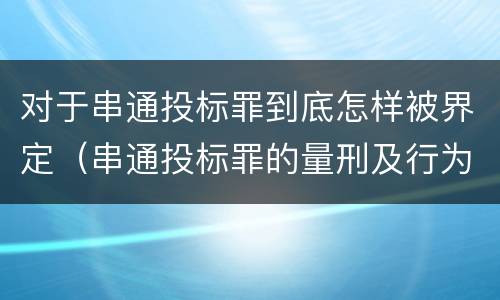 对于串通投标罪到底怎样被界定（串通投标罪的量刑及行为表现）