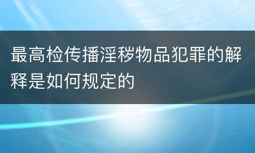 最高检传播淫秽物品犯罪的解释是如何规定的