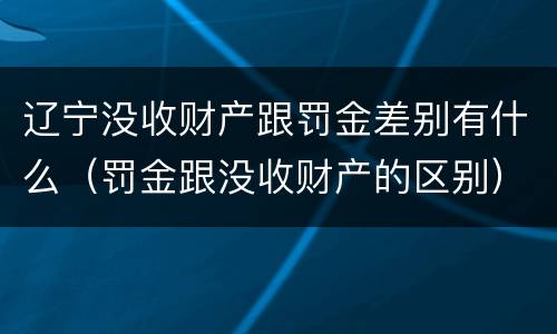 辽宁没收财产跟罚金差别有什么（罚金跟没收财产的区别）