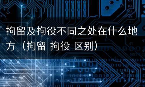 拘留及拘役不同之处在什么地方（拘留 拘役 区别）