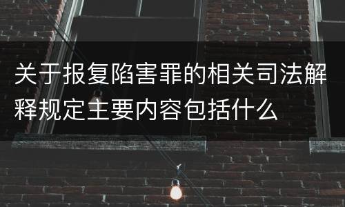 关于报复陷害罪的相关司法解释规定主要内容包括什么