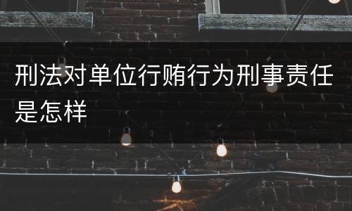 刑法对单位行贿行为刑事责任是怎样