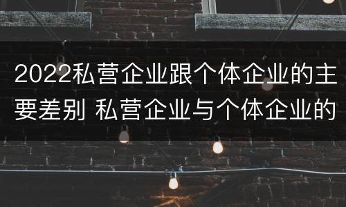 2022私营企业跟个体企业的主要差别 私营企业与个体企业的区别