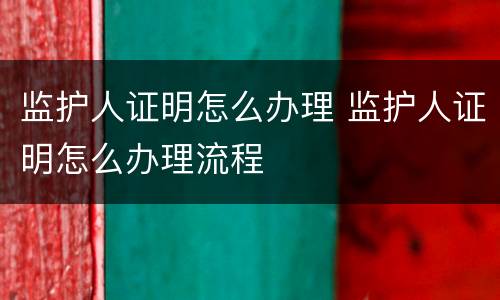 监护人证明怎么办理 监护人证明怎么办理流程