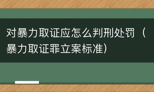 对暴力取证应怎么判刑处罚（暴力取证罪立案标准）