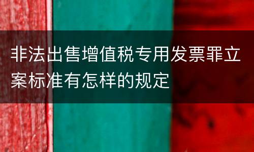 非法出售增值税专用发票罪立案标准有怎样的规定