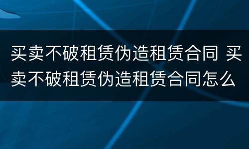 买卖不破租赁伪造租赁合同 买卖不破租赁伪造租赁合同怎么处理