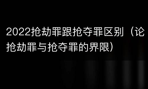 2022抢劫罪跟抢夺罪区别（论抢劫罪与抢夺罪的界限）