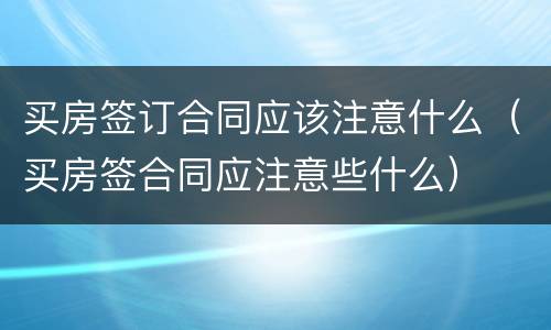 买房签订合同应该注意什么（买房签合同应注意些什么）