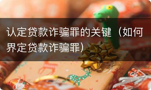 认定贷款诈骗罪的关键（如何界定贷款诈骗罪）