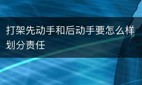打架先动手和后动手要怎么样划分责任
