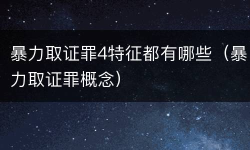 暴力取证罪4特征都有哪些（暴力取证罪概念）