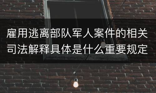 雇用逃离部队军人案件的相关司法解释具体是什么重要规定