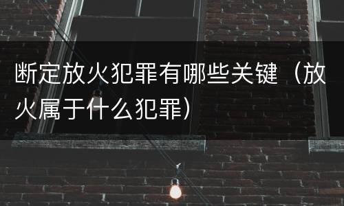 断定放火犯罪有哪些关键（放火属于什么犯罪）