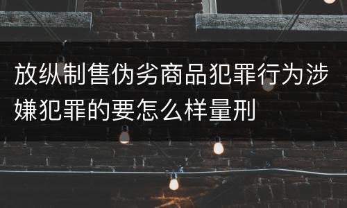 放纵制售伪劣商品犯罪行为涉嫌犯罪的要怎么样量刑