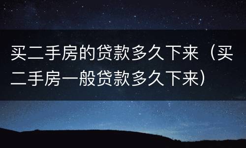 买二手房的贷款多久下来（买二手房一般贷款多久下来）