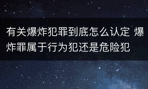 有关爆炸犯罪到底怎么认定 爆炸罪属于行为犯还是危险犯