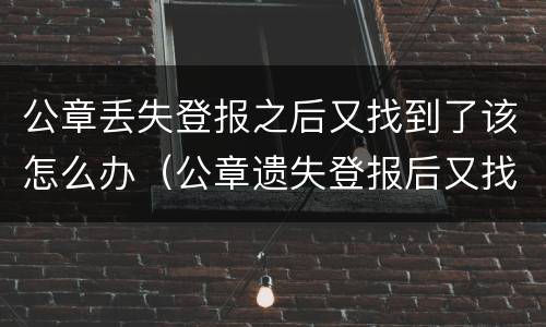 公章丢失登报之后又找到了该怎么办（公章遗失登报后又找到了怎么办）