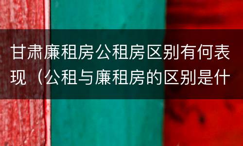 甘肃廉租房公租房区别有何表现（公租与廉租房的区别是什么）