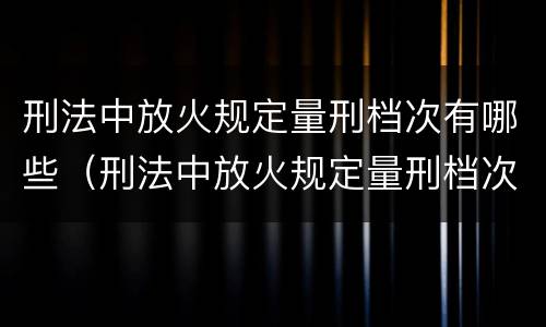 刑法中放火规定量刑档次有哪些（刑法中放火规定量刑档次有哪些要求）