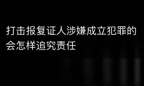 打击报复证人涉嫌成立犯罪的会怎样追究责任