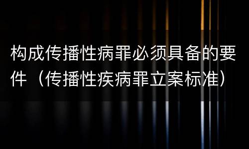 构成传播性病罪必须具备的要件（传播性疾病罪立案标准）