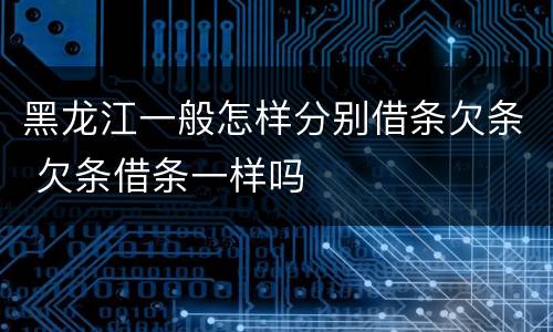 黑龙江一般怎样分别借条欠条 欠条借条一样吗