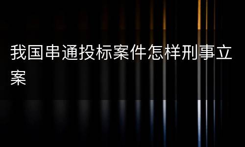 我国串通投标案件怎样刑事立案