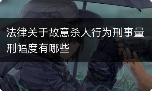 法律关于故意杀人行为刑事量刑幅度有哪些