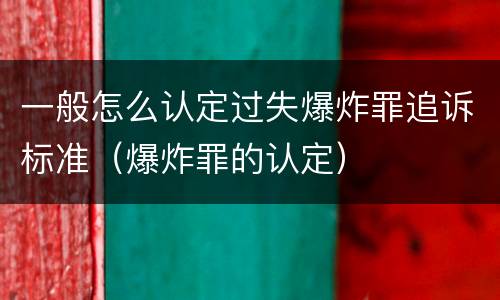 一般怎么认定过失爆炸罪追诉标准（爆炸罪的认定）