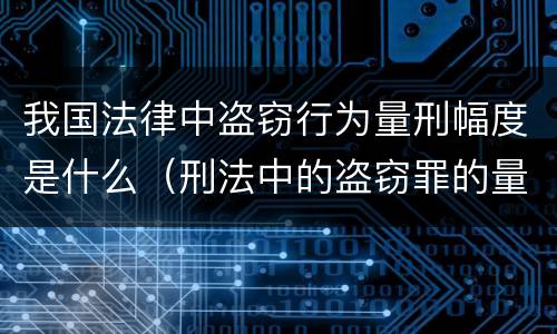 我国法律中盗窃行为量刑幅度是什么（刑法中的盗窃罪的量刑）