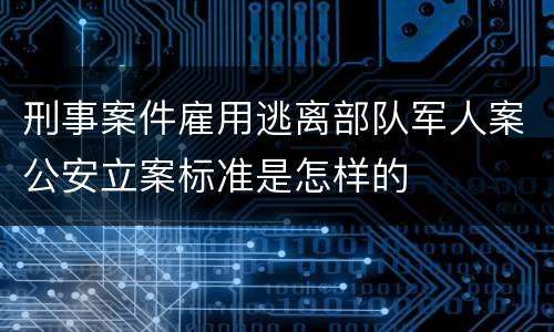 刑事案件雇用逃离部队军人案公安立案标准是怎样的
