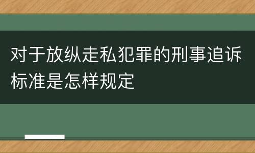 对于放纵走私犯罪的刑事追诉标准是怎样规定